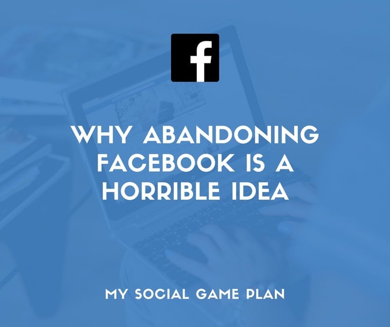 Why Abandoning Facebook Is A Horrible Idea for Your Business